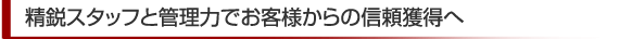 精鋭スタッフと管理力でお客様からの信頼獲得へ