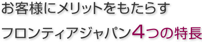 お客様にメリットをもたらすフロンティアジャパン4つの特長