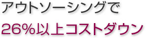 アウトソーシングで 30％以上コストダウン