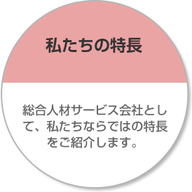 私たちの特長 総合人材サービス会社として、私たちならではの特長をご紹介します。