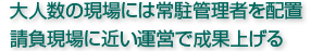 大人数の現場には常駐管理者を配置。請負現場に近い運営で成果上げる