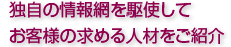 独自の情報網を駆使してお客様の求める人材をご紹介